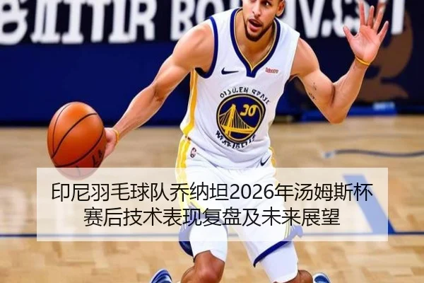 印尼羽毛球队乔纳坦2026年汤姆斯杯赛后技术表现复盘及未来展望