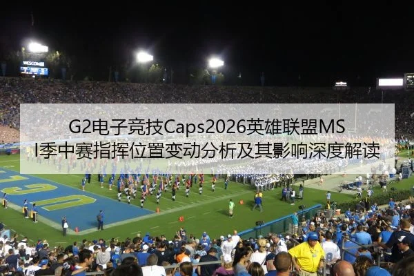 G2电子竞技Caps2026英雄联盟MSI季中赛指挥位置变动分析及其影响深度解读