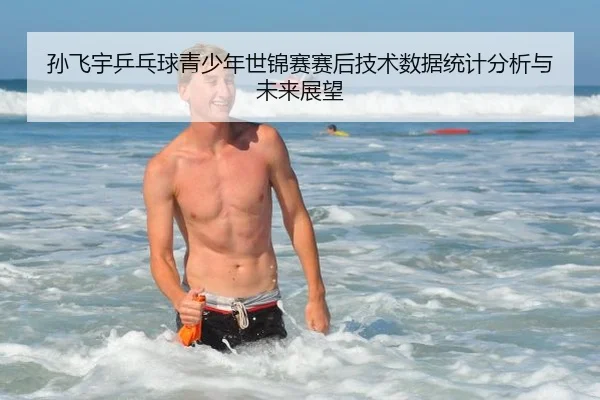 孙飞宇乒乓球青少年世锦赛赛后技术数据统计分析与未来展望